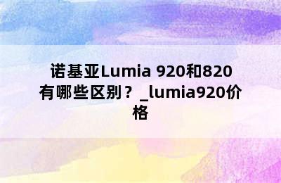 诺基亚Lumia 920和820有哪些区别？_lumia920价格